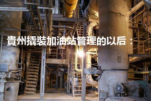 貴州撬裝加油站管理的以后：創(chuàng)新技術如何塑造化工廠拆除行業(yè)？